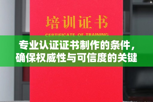 蓝田专业认证证书制作的条件，确保权威性与可信度的关键要素